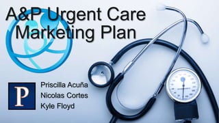 A&P Urgent Care
Marketing Plan
Priscilla Acuña
Nicolas Cortes
Kyle Floyd
 