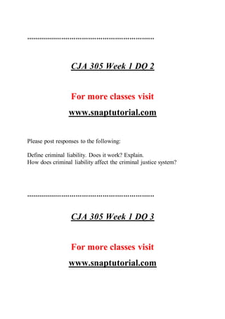**************************************************************
CJA 305 Week 1 DQ 2
For more classes visit
www.snaptutorial.com
Please post responses to the following:
Define criminal liability. Does it work? Explain.
How does criminal liability affect the criminal justice system?
**************************************************************
CJA 305 Week 1 DQ 3
For more classes visit
www.snaptutorial.com
 