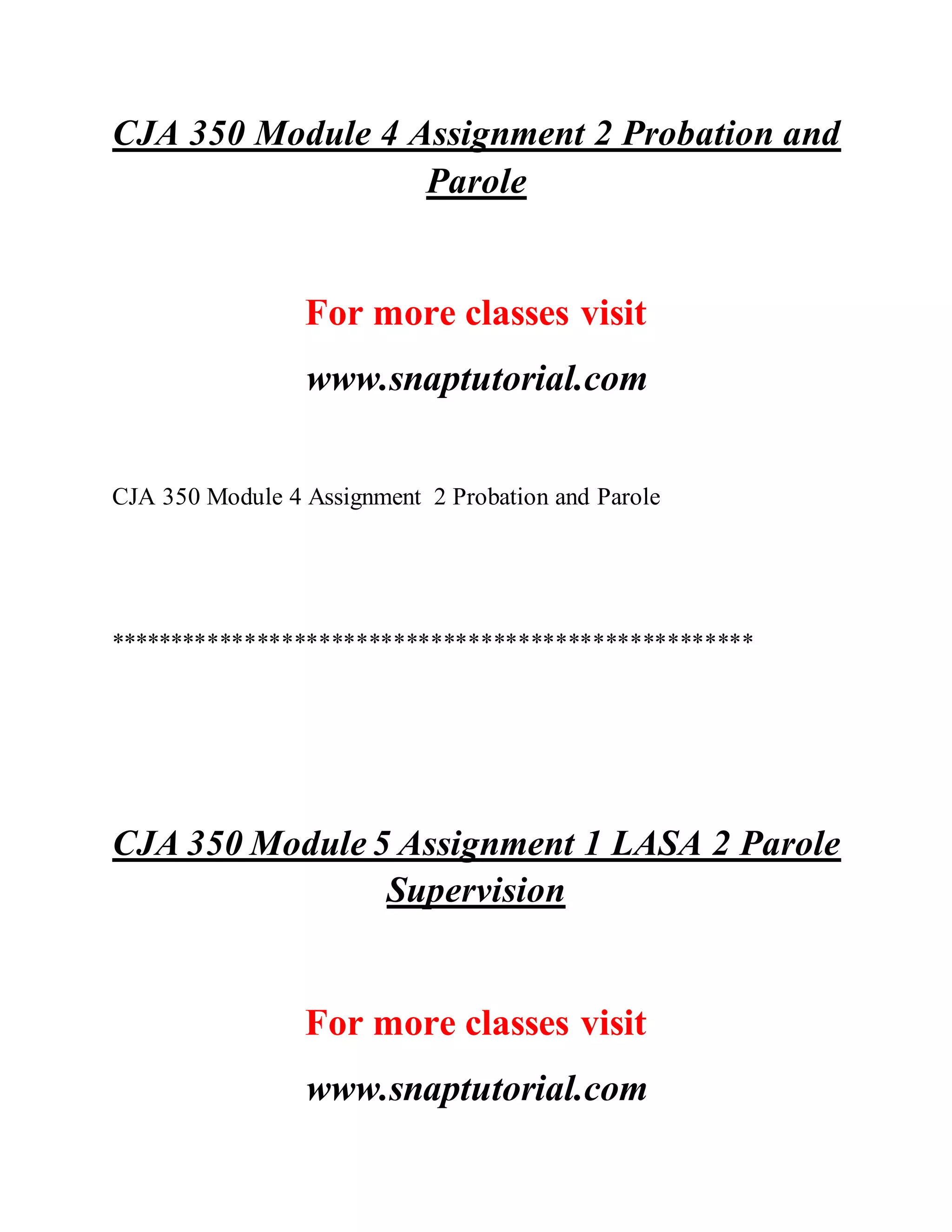 CJA 350 Module 4 Assignment 2 Probation and
Parole
For more classes visit
www.snaptutorial.com
CJA 350 Module 4 Assignment 2 Probation and Parole
****************************************************
CJA 350 Module 5 Assignment 1 LASA 2 Parole
Supervision
For more classes visit
www.snaptutorial.com
 