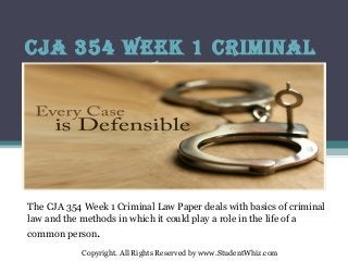 CJA 354 Week 1 CriminAl
lAW PAPer
The CJA 354 Week 1 Criminal Law Paper deals with basics of criminal
law and the methods in which it could play a role in the life of a
common person.
Copyright. All Rights Reserved by www.StudentWhiz.com
 