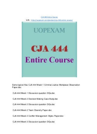 CJA 444 Entire Course
Link : http://uopexam.com/product/cja-444-entire-course/
Some typical files CJA 444 Week 1 Criminal Justice Workplace Observation
Paper.doc
CJA 444 Week 1 Discussion question DQs.doc
CJA 444 Week 2 Decision Making Case Study.doc
CJA 444 Week 2 Discussion question DQs.doc
CJA 444 Week 2 Team Diversity Paper.doc
CJA 444 Week 3 Conflict Management Styles Paper.doc
CJA 444 Week 3 Discussion question DQs.doc
 