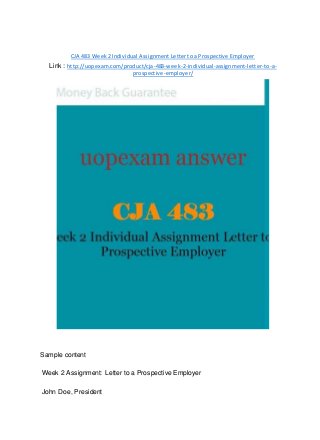 CJA 483 Week 2 Individual Assignment Letter to a Prospective Employer
Link : http://uopexam.com/product/cja-483-week-2-individual-assignment-letter-to-a-
prospective-employer/
Sample content
Week 2 Assignment: Letter to a Prospective Employer
John Doe, President
 