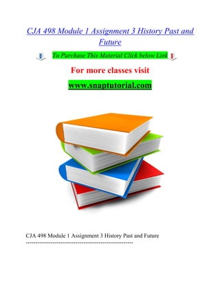 CJA 498 Module 1 Assignment 3 History Past and
Future
To Purchase This Material Click below Link
For more classes visit
www.snaptutorial.com
CJA 498 Module 1 Assignment 3 History Past and Future
--------------------------------------------------------
 