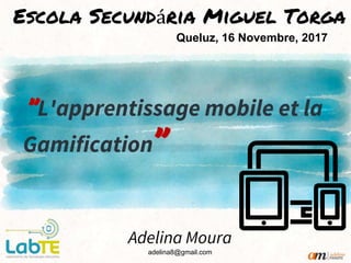 ”L'apprentissage mobile et la
Gamification”
Adelina Moura
adelina8@gmail.com
Escola Secundária Miguel Torga
Queluz, 16 Novembre, 2017
 
