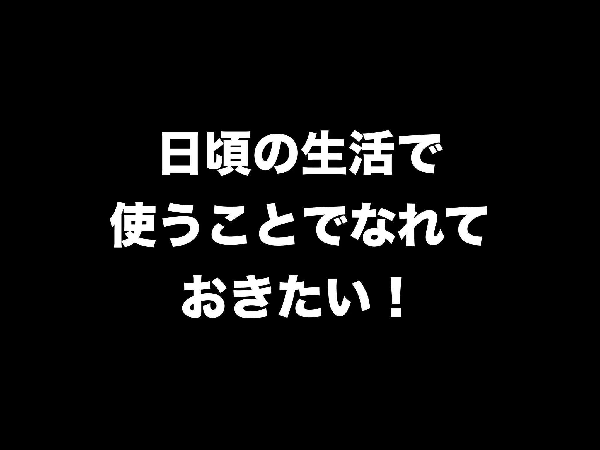 日頃の生活で
使うことでなれて
  おきたい！
 