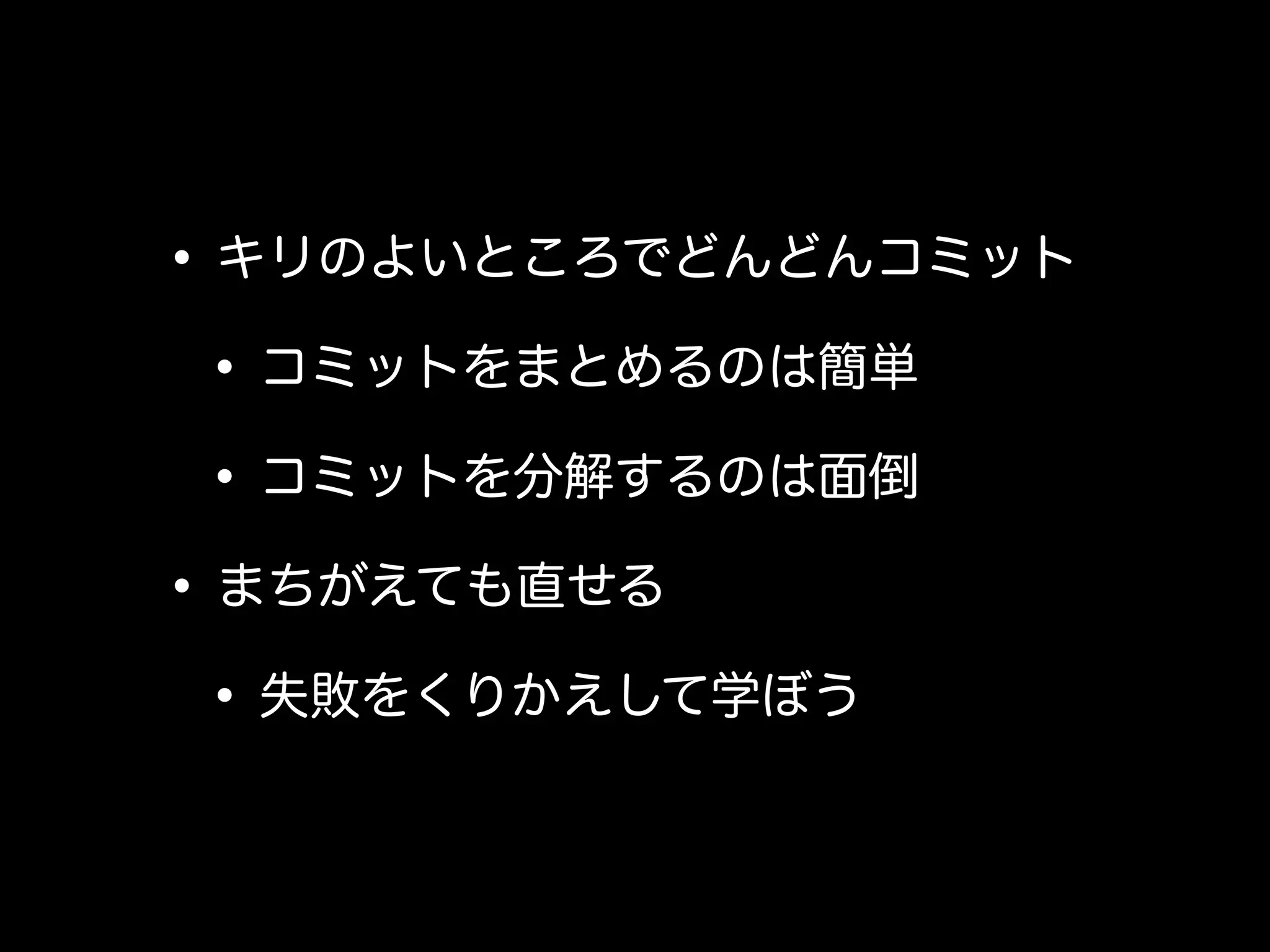 • キリのよいところでどんどんコミット
 • コミットをまとめるのは簡単
 • コミットを分解するのは面倒
• まちがえても直せる
 • 失敗をくりかえして学ぼう
 