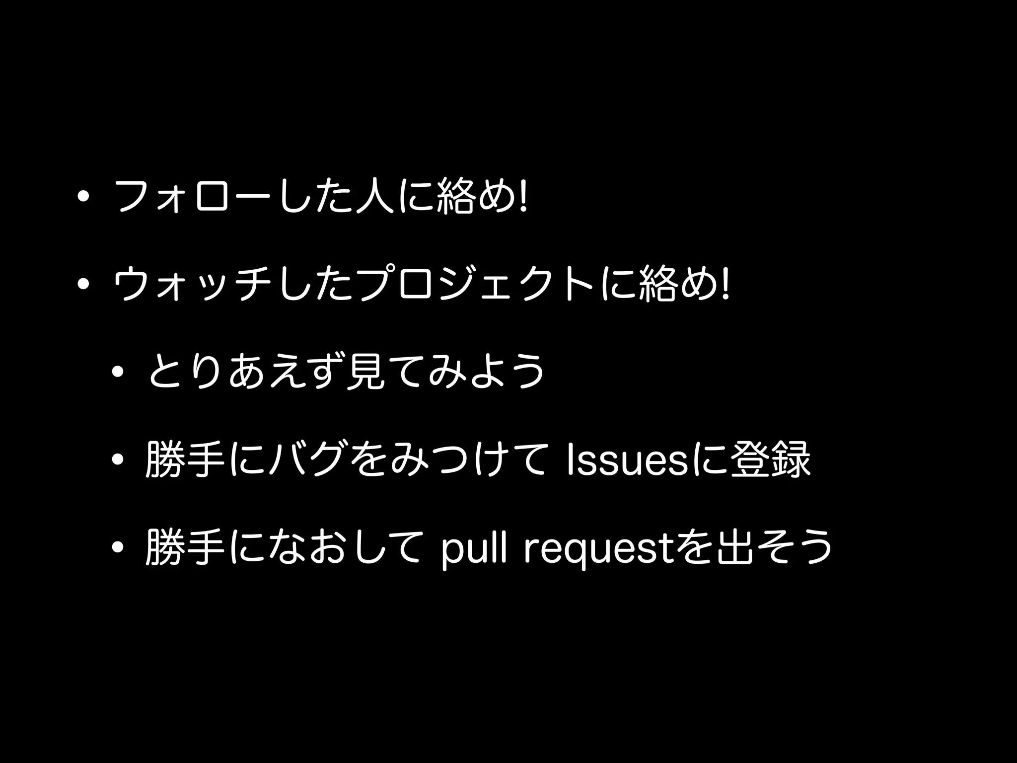 • フォローした人に絡め!
• ウォッチしたプロジェクトに絡め!
 • とりあえず見てみよう
 • 勝手にバグをみつけて Issuesに登録
 • 勝手になおして pull requestを出そう
 
