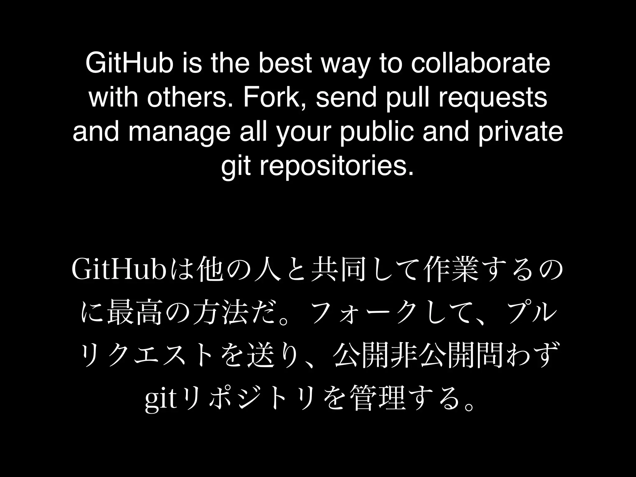 GitHub is the best way to collaborate
 with others. Fork, send pull requests
and manage all your public and private
            git repositories.


GitHubは他の人と共同して作業するの
に最高の方法だ。フォークして、プル
リクエストを送り、公開非公開問わず
     gitリポジトリを管理する。
 