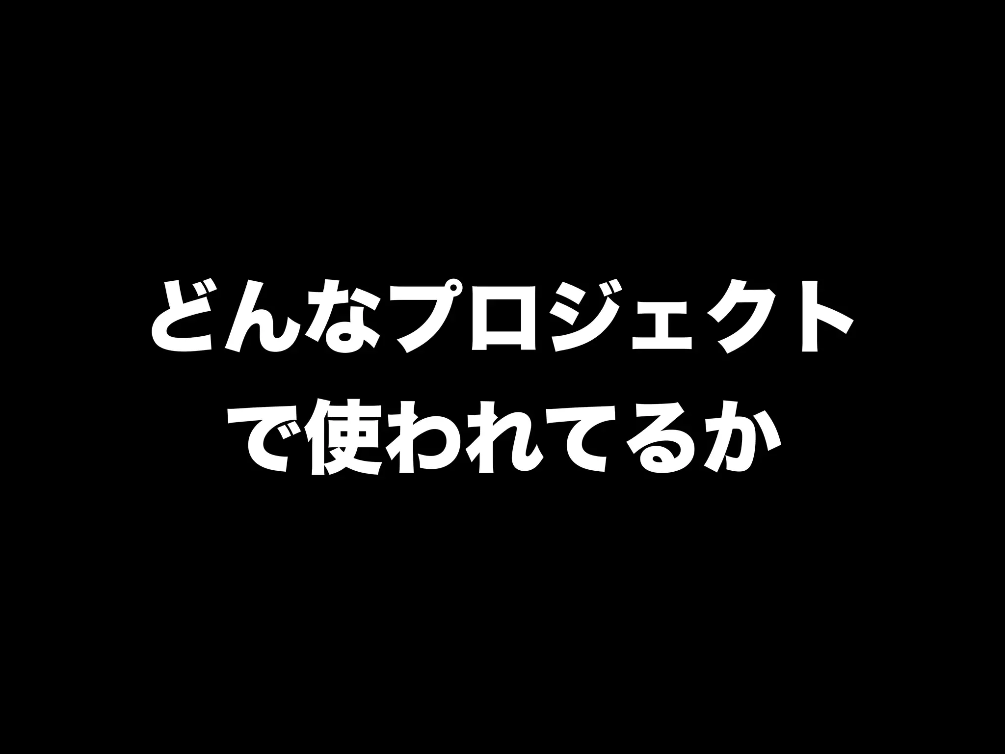 どんなプロジェクト
 で使われてるか
 