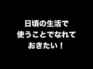 日頃の生活で
使うことでなれて
  おきたい！
 