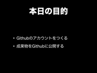 本日の目的


• Githubのアカウントをつくる
• 成果物をGithubに公開する
 