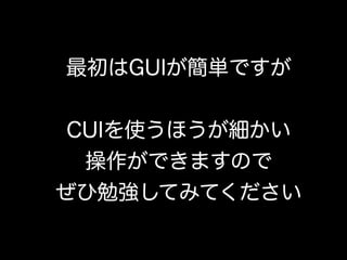 最初はGUIが簡単ですが


 CUIを使うほうが細かい
  操作ができますので
ぜひ勉強してみてください
 