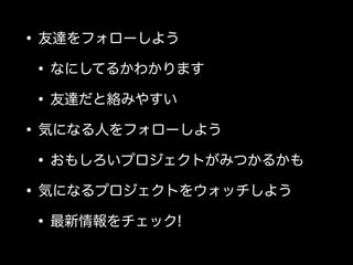 • 友達をフォローしよう
 • なにしてるかわかります
 • 友達だと絡みやすい
• 気になる人をフォローしよう
 • おもしろいプロジェクトがみつかるかも
• 気になるプロジェクトをウォッチしよう
 • 最新情報をチェック!
 