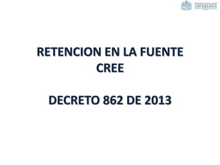 RETENCION EN LA FUENTE
CREE
DECRETO 862 DE 2013
 