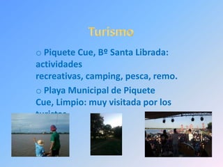o Piquete Cue, Bº Santa Librada:
actividades
recreativas, camping, pesca, remo.
o Playa Municipal de Piquete
Cue, Limpio: muy visitada por los
turistas.
 