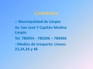 o Municipalidad de Limpio
Av. San José Y Capitán Medina
Limpio
Tel. 780954 - 780206 – 780466
oMedios de trasporte: Líneas:
23,24,34 y 48
 