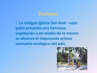 o La antigua Iglesia San José: cuyo
patio presenta una hermosa
vegetación y en medio de la misma
se observa el imponente primer
santuario ecológico del país.
 