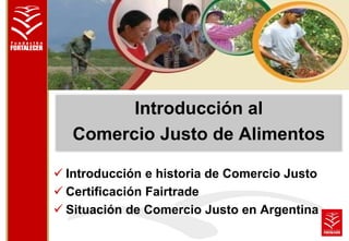 Introducción al 
Comercio Justo de Alimentos 
 Introducción e historia de Comercio Justo 
 Certificación Fairtrade 
 Situación de Comercio Justo en Argentina 
 