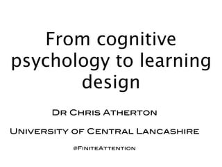 From cognitive
psychology to learning
       design
       Dr Chris Atherton

University of Central Lancashire

          @FiniteAttention
 
