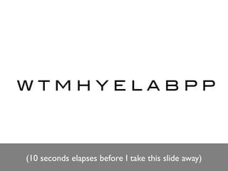 WTMHYELABPP



(10 seconds elapses before I take this slide away)
 