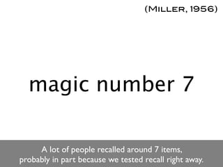 (Miller, 1956)




  magic number 7

     A lot of people recalled around 7 items,
probably in part because we tested recall right away.
 