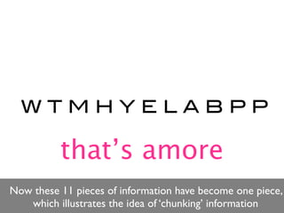 WTMHYELABPP

          that’s amore
Now these 11 pieces of information have become one piece,
   which illustrates the idea of ‘chunking’ information
 