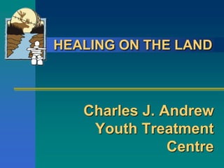 HEALING ON THE LAND
Charles J. Andrew
Youth Treatment
Centre
 