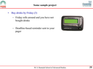 • Buy drinks by Friday (3) 
- Friday rolls around and you have not 
M. S. Ramaiah School of Advanced Studies 26 
bought drinks 
- Deadline-based reminder sent to your 
pager 
Some sample project 
 