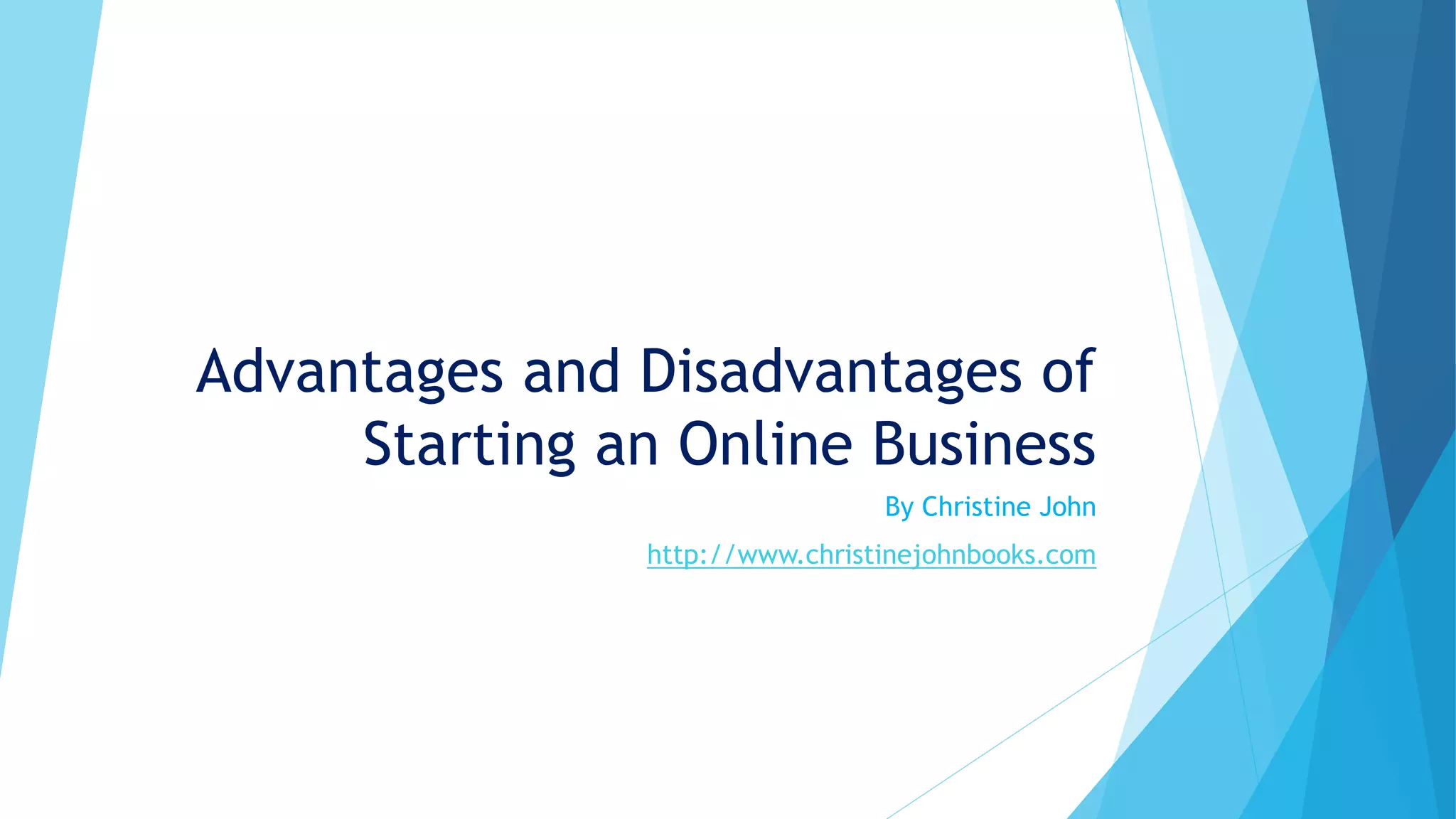 Advantages and Disadvantages of 
Starting an Online Business 
By Christine John 
http://www.christinejohnbooks.com 
 