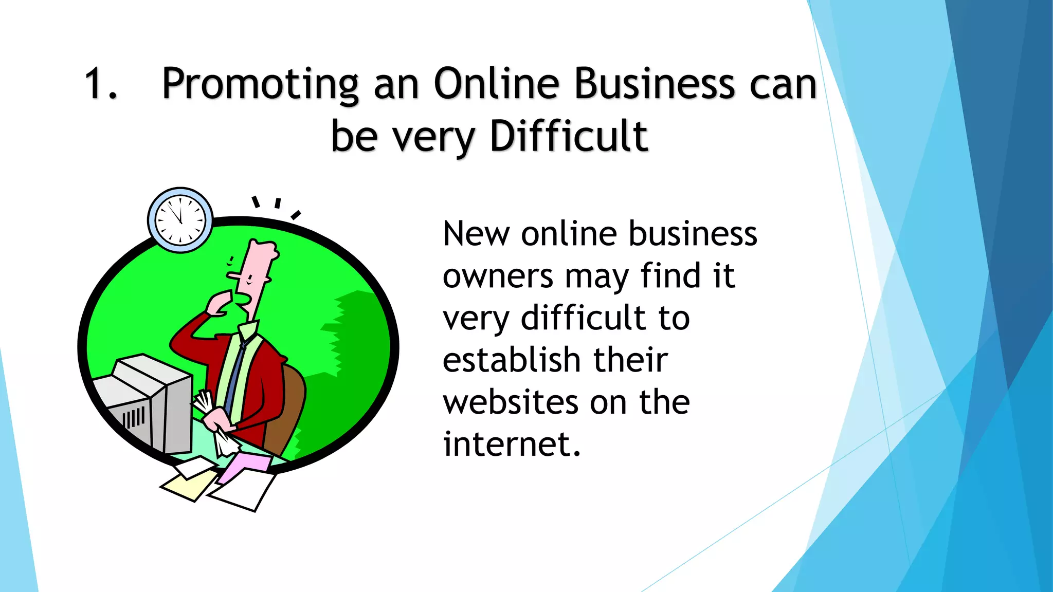 1. Promoting an Online Business can 
be very Difficult 
New online business 
owners may find it 
very difficult to 
establish their 
websites on the 
internet. 
 