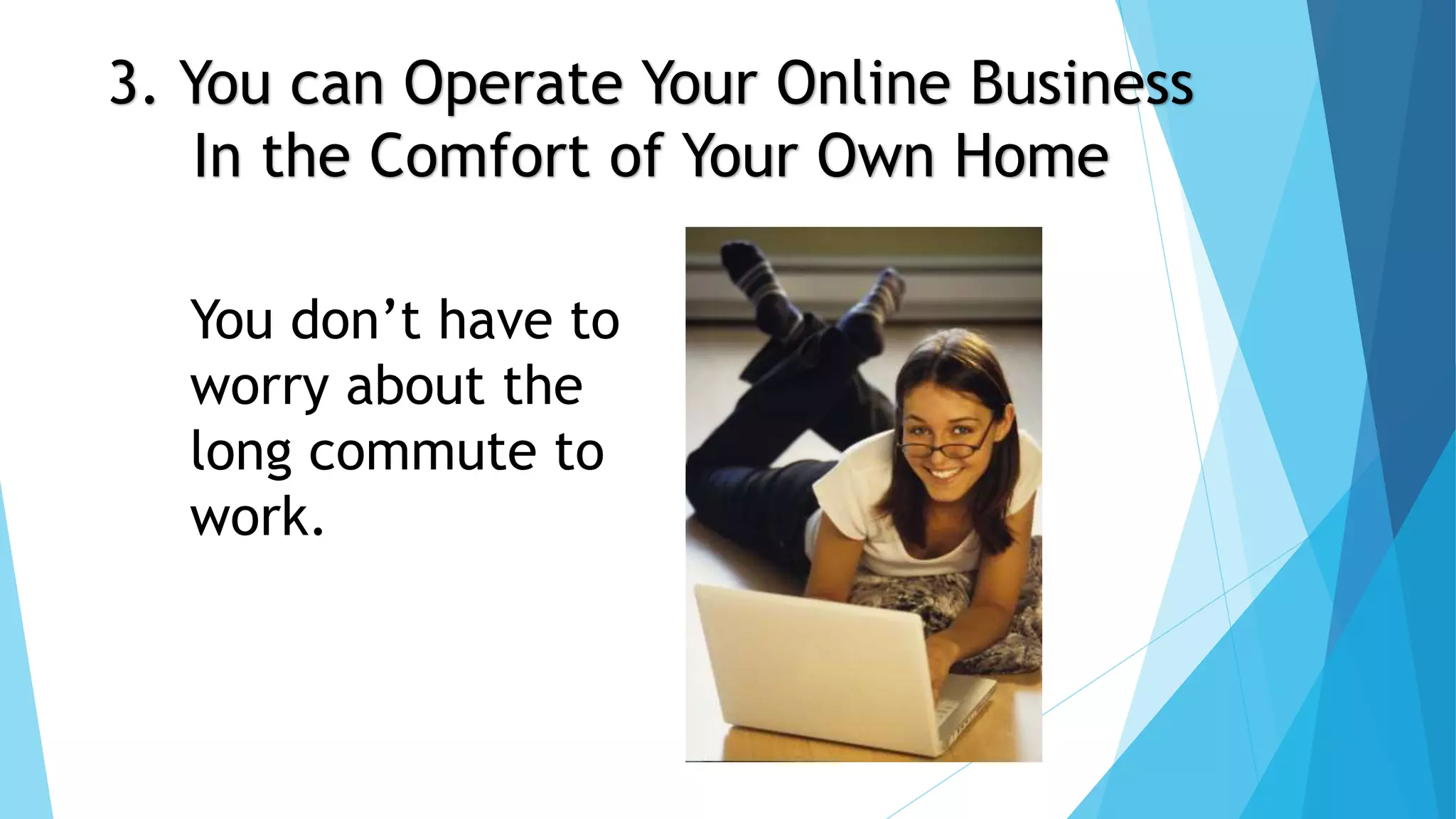 3. You can Operate Your Online Business 
In the Comfort of Your Own Home 
You don’t have to 
worry about the 
long commute to 
work. 
 