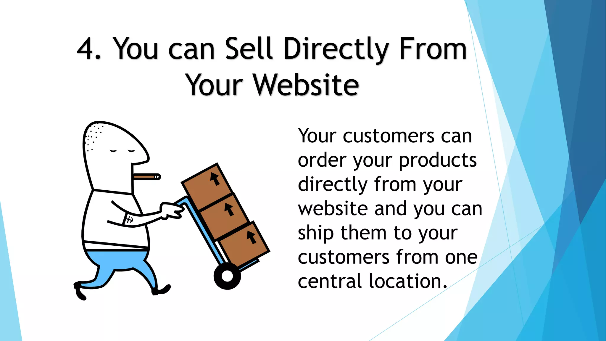 4. You can Sell Directly From 
Your Website 
Your customers can 
order your products 
directly from your 
website and you can 
ship them to your 
customers from one 
central location. 
 
