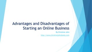 Advantages and Disadvantages of 
Starting an Online Business 
By Christine John 
http://www.christinejohnbooks.com 
 