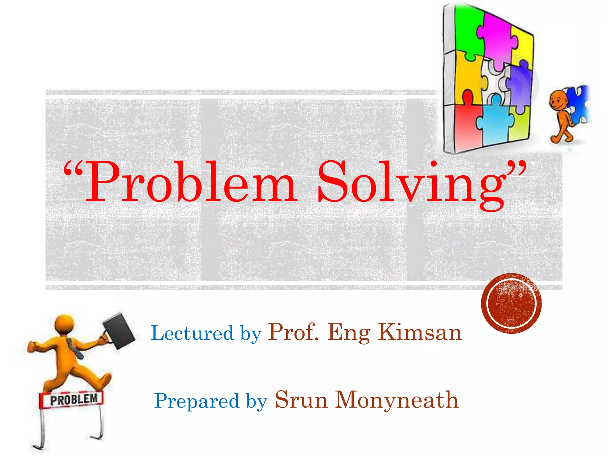 “Problem Solving” 
Lectured by Prof. Eng Kimsan 
Prepared by Srun Monyneath 
 