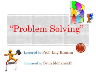 “Problem Solving” 
Lectured by Prof. Eng Kimsan 
Prepared by Srun Monyneath 
 