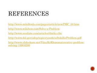 http://www.mindtools.com/pages/article/newTMC_00.htm 
http://www.wikihow.com/Solve-a-Problem 
http://www.mediate.com/articles/thicks.cfm 
http://www.dol.gov/odep/topics/youth/softskills/Problem.pdf 
http://www.slideshare.net/VijayKrKhurana/creative-problem-solving- 
15904299 
 