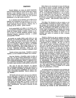 TARTUFO
Cuando Moliere, con rasgos de genial jnspil•ación.
:trazó la inmortal figura de Tartufo, quedó para siempre
descrita y c::omo expuesta dentro de un marco, cierta
clase de hombres que, bajo la capa de la honradez; de la
rectitud y de la bondad, esconden los más perversos
sentimientos y los ni~S ·avléos propósitOS.
En el desastre de ias :fortunas, en la ruina de lOs
hogares, en la enemistad de las familias, en las revuel~
:las aguas que arrojan a la oxilla los restos de un nau~
fragio, sobrenada Tartufo llorando a lágrima viva el
infortunio de sus vicJ:ims. ¡Dulce Tartufo!
En la prOsperidad, en la dicha, en la alegría'r cuan~
do en lóS hO~ares engalanados sé oyen fisas y cantos; en
medio dé ·lá ganté sencila y cóhfíada"" iámbién se des'"
taca la figura de TartufO; fuintihndo amistoso irt.tél'éS,
simulando simpatía, majestuoso, benévolo y cordial.
¡InCófupai:&ble Tartufo!
Se necesita un consejo ¿b.ulén puede darlo éon m.cis
desinterés que Tar!ufo1 Pero abrid bien los ojos. ¿U~
favor? Para esto se pinta Tartufo, pues nadie como él
sabe convertir este favor en una argolla y el agr-adeci-
miento en esclavitud. Recibid su dinero y no fendráv
térrrtiho su·s éxígeh_ié:aS. Hoy os pide auxUio en un en·
redo feo: mañana bs cita párá un falSó iestiino'ñió. DU·
.ro favor. Detestable protecci6no ¿Cómo hay gente
que pueda vivir contenta y sometida a semejante yugo?
Tat:tufo es bueno éomo el pan. Tratadlo un poquito
siquiera, y ya me contaréis las delicias de su amisiacl.
Pero hay Tariufos y Tariufillos, según ei pelaje de
cada cual. Los hay dé lUjoSa indumentaria, de bl:ta po-
sición social y poltíica, con fama de probos y piadosos,
ricos ·a fuerza de lafióCirtiós "legales", y aspirantes siem~
pi'e a p·osicibilés encumbtil'daS, que ne'cesifan p·ará. :tapai'
sus lacras y para escudarse conirá pusibte·s emetgeilciáS.
Hay otros C:le m~s baja exfracci6n, los "Tariufi-
llos''• dé oficinesca cBt_adura, sin .corbata. cc>n rodilieras y
con los fondillos reuiendadoS, cie hociquÜío siempre al
viento como husmeando posibilidades de negocios inde~
centes e intriguillas miserables. Suaves, melosos, aten-
tos, terribles, ..
Mi Tartufo, el de mi cuenfo, este que estoy delinean-
do con tanto amor y esmero; es un conjunto de las di..
ferentes cualidades que adornan a los dos Tarlufos, el
grande y el chico; amaigama tan feliz, tan sabiamen.íe
realiZ'ade, que ha podido recorrer, impune e ileso, el
largo camino de sesenta años:. no oyendo a su pa·so más
que salutaciones serviles, rti viendo otra Cosa que son-
risas y g-enuflexiones. ¡El bueno, el honrado, el santo
Tartufo!
106
Hasta allo1·a no ha encontrado la mano atrevida que
le ar1·anque la careta o el puño vengad01• que liquida
de una vez las cuentas atrasadas :pero siemp1·e ha vivi-
do con el miedo atroz de que se le il'respete y se le
exhiba. Y más que al puño justiciero, le teme a la phl-
ma, por sus propiedades divulga(lm·as y por la intensa
luz que refleja sobre las cosas que toca. Mentalie la
prensa a este tipo es como enseñál'le la cruz Ul diabio,
El siíencio y la oscuridad son condiciones p1opicias al
numen de Tartufo. iQué picardíaS oculta quien tan-
to teme!
Si le dicen: ''Sr. Tartufo, he visto su nomb1e en tal
o cual periódico", al instante se inmuta y palidece, put·-
que siempre está temiendo que algún burlón despi·eo-
cupado le juegue una broma pesada y ló ¡Jonga en ber-
lina. .Ni su posición, ni su dib.ero, ni su fatila de ho-
norable log1•an tranquilizarle; y) si alguna vez resuena
su carcajada en alguna tertulia de ''creyentes", es una
carcajada mentirosa, bien distinta fle aquella tan ex-
pon,tánea que suelta en ocasiones el sano y boyante
buen humor.
Tartu~o se desvive por que le nombren J>ara Jun-
tas de Beneficencia, de Instrucción Pública, de 01•natoJ
Alcaldías, etc., etc. pero se equivoca lector si se ima-
gina que a Tartufo le importan un pepino el p1ogreso
y bienandanza de la sociedad. No, que con esto no
quiere máS que tomar "posiciones estratégicas" y ha-
cerle c1·eer al pueblo que se desvela pol' sus intereses.
Necesita su voto en Ios comicios pala hacerse elegir, o
reelegir para la S_enaduría, a la que ama con pasión,
no pa1a labrar el bien y la prospel'idad de sus comi-
tentes, sino para servirse de ella como de una palanca
poderosa prua encaminar sus propios negocios. Ya se
ha visto cóm() con intrigas, y siemp1•e por manos aje-
nas, hizo pasar en el Congreso leyes que suprimíanl los
iinpuéstos íocales sobre él azúcar y tránsito de gana-
do, ponienilo en peligro lá éldstencla dei Hospital e
Instituto de Rivas, que contaban con esos fónrtos p'áfa
su sostenimiento. De entonces data la penuria de
esos importantísimos centt·os, en parte remediada últi-
mamente por herencas: y donativos de personas genero-
sas. Pero, ¿qué le importa a Tartufo todo esto? Pros-
peren sus negocios, y cargue el diablo con lo demas.
Para eso l>l'e(}isamente ~s Senador.
Le importa mucho su influencia en lOs cít·culos ofi-
ciales pa1.·a coloCar en las f¡•onteras empleados del Fis...:..
co, hechuras suyas, que le dejen pasar su ganado sin
pagar un centavo; quiere que sean fantoches suyos, y
no hombres concienzudos los que cuenten loS quintales
de azúcar que salen de su ingenio; necesita nombrar
jueces, alcaideS y agentes de policía, que estén a sus
órdenes ;r acuerpen sus zanganadas, quiere, eil fill, te.:..
ner en sus manos el gobierno, la policía y la adminis-
tración del depal'tamento, para que todo concurra, a la
voz suya, al incremento y seguridad de su capital, ama-
sado con lodo y sangre, con injusticia y lágrimas. Y
confesemos que Tartufo ha sido sulicientemente há-
 
