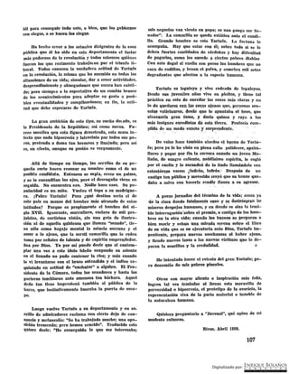 bil para conse~uir todo esto, o bien, que los gobiernos
son ciegos, o ~e hqce~ los ciegqs.
Ha hecho creer a .lQs actuales dil'igente$ de la cos~
pública que él ha sido en este depar-~amento el factor
DiáS poderoso de la fevolucióD. y todos sabemos qU.i~nes
fueron los que realme:rlte trabajmon por el triunfo li-
beral. Todos conocen la verdadera actitud de Tartqfo
en la l'evolución, la misma que ha asumido e.n todas las
situaciones de su vida; simular, dar a creer actividades,
desprendimienots y abnegaciones que nunca han existi-
do; pero siemp1e a la especta1iva d~ 'Qn cambio brusco
de los acontecimientos par~ adoptar su gesto a posi-
bles eventualidades y complicaciones; en fin, la acti-
tud que debe esperarse de Tartufo.
La g1·an ambición de este tipo, su sueño dolado, es
la Presidencia de la República; así como suena. Pa-
rece mentira qeu esta figura desastrada, esta masa in-
fecta que suda hipocresía y latrocinio por todos sus po..,..
ros, pretenda a dama tan hermosa y linajuda; pei•o, así
es, en efecto, aunque su pasión es ve~·ga:n~an~e.,
Allá de tiempo en tiempo, los serviles de su pe-
queña corte hacen resonar su nombre, ~omo el de un
posible candidato. Entonces se sopla, crece un palmo,
y se le encandilan los ojos, pero el desengaño viene en
seguida. No encuentra eco. Nadie hace caso. Su po-
pulal'idad es un mito. Vuelve el tOpO a su ma[frigue-
ra. ¡Pobre Tartufo! Pero ¿qué destino sería el de
este país en manos del hoJnbre más atrasllllo de estas
latitudes? Porque es propiamente el hombre del si-
glo XVU. Ignorante, mal'l'ullero, esclavo de mil Pl'e,-
juicios, de cortísima visión, sin una gota de ilustra-
ción ~i de aquella q1;1isicosa que llaman 11
mundo", tie-
ne sólo como bagaje mental la astucia zorruna y el
amor a lo ajen9, {¡ue la servil camarill3. que le rodea
toma por señales de talento y de espíritu emprev,de.(Jor.
Sea por Dios. Yo por mí puedo decir que al contem-
plar una vez a este ídolo isleño ocupando su asiento
en el Senado no pude contener la risa; y más cuando
le ví levantarse con el brazo eXtendido y el índice re-
quintado en actitud de ''e]l.chutar"· a algui~n. El Pre-
sidente de la Cámara, todOS; los senadores y hasta los
porte1·os temblaron ante am.ena2;a tan bárbara. AqUel
dedo tan tieso impresionó también al público de la
barra, que instintivamente buscaba la puerta de esca-
Ile.
Luego vuelve Tm·tufo a su departamento y en co-
rrillo de admiradores exclama con cierto dejo de can-
sanciO y melancolía: ''Se ha trabajado mucho; una opo-
sición tremenda; pero hemos vencido". Traducido esto
quiere decir: 1'He con~eguido lo que m~ interesaba;
mis negocios van viento en popa; es una ganga ser Se-
nador". La camal'illa: ~e queda extática ante el caudi-
llo. Grande hombre es este Tartufo. La f01 tuna lo
acompaña. Hay que estar con él; sobre todo si se le
deben fuel'tes cantidades de córdobas y hay dificultad
de p~garlo§~ q()mQ les suc~d.e a c;:im;tos pobres diabl0s
Con este dogal al cuello son pocos los hombres que 110
ca~n de rodillas, y besan el p()lvo, y cometen mil actos
d~g1·ada:p.tes que afectan a la especie humana.
T~rtnfo es leguleyo y vive rodeado de leguleyos.
Desde sus juveniles años vive en pleitos, y tiene tal
práctica en esto de enredar las cosas más claras y en
lo o;l~ ~¡qed~~~f ~Ql l¡js ~~,~~s 'lle!IOS que, personas sen-
sat'ls' v~tiei!l"ro!l; !le~de que le, ap,U!ltaba el' b~zo, que
alcanz.aria gran fama, y daría· quinc'e -y l'aya a -los
máS- iilSig·nes e:Dredistas di esta tierra. P.rofe.cía éum-
plida de un modo exacto '¡ so"t>reniiente.
' . ' ".- . - '
De valor hace también alardes e~ hl~~t;l iJe T~u·tu­
fo; pero yo lo he visto en plena calle palidecer, apabu-
Ilarse y pega_l! po1t fin la carr~ra cuándo un joven Ma-
Iiaño, de sangre caliente, nobilísimo espíritu, le cogió
por el cuello y le Zal'Wideó de lo,lindo llamándole con
est~ntór~ªs voces: ¡ladrón, ladrón 1 Después de un
castigo tan público y merecido creyó que su honor que-
daba a salvo con hacel'le rendir fianza a su agresor.
A pocas jornadas del término de la vida; cerca ya
tle la cima ci~nde f&.ta~m~J,l-~~ ~~en y $_~ c;ieSip.JÉ~Srari lo~
~íseros despojos hwnanos,' y en donde. 'se alza la temi-
ble interrogación~sobre el premio, o castigo de,los hom..-
bres en la otra vi~a; cuan4o los -b~~n~ 'se :Pre~aran a
bien morh· y ech~~ U.J:I:~ :mir~d~ s~re:n.~, s9~re e~ libro
de su vida que es su ejecutoria ante Dios, Tartufo im-
penitente, prep~ra. nuevas asechai)Zas al h9.ber ajeno,
y tiende nuevOS 13zos a las :t'tuéVáS víctimas- Q.l-1-e le de-
paran la sencillez y la credulidad. e
He intentado hacer el retrato del gran Tartufo; pe-
ro desconfío de mis pob:-:es pinc~les.
Otl•os con mayOl' aliento e insph·ación más feliz,
logren tal vez trasladar al lienzo esta maravilla de
perversidad e hipocresía, el prototipo de la avaric~a, la
rep1·esentación viva de la parte material e innoble de
la naturaleza humana.
Quisiera preguntarle a "Juvenal", qué opina de mi
modesto esfuerzo.
Rivas, Abril 1929.
107
 
