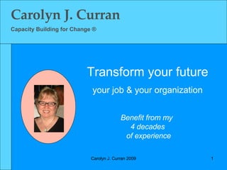 Carolyn J. Curran Capacity Building for Change ® Benefit from my  4 decades of experience Transform your future your job & your organization 