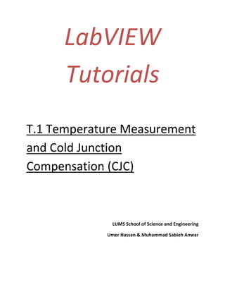 LabVIEW 
Tutorials 
 
T.1 Temperature Measurement 
and Cold Junction 
Compensation (CJC) 
 
 
 
 
LUMS School of Science and Engineering 
Umer Hassan & Muhammad Sabieh Anwar 
 
 
 
 