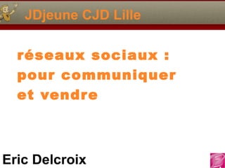 JDjeune CJD Lille

  réseaux sociaux :
  pour communiquer
  et vendr e



Eric Delcroix
 