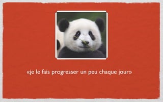 «je le fais progresser un peu chaque jour»
 