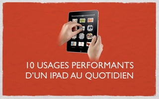 10 USAGES PERFORMANTS
D’UN IPAD AU QUOTIDIEN
 