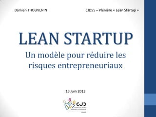Un modèle pour réduire les
risques entrepreneuriaux
Damien THOUVENIN CJD95 – Plénière « Lean Startup »
13 Juin 2013
LEAN STARTUP
 