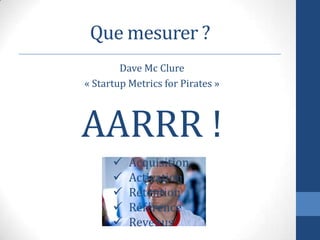 Dave Mc Clure
« Startup Metrics for Pirates »
AARRR !
Que mesurer ?
 Acquisition
 Activation
 Rétention
 Référence
 R...