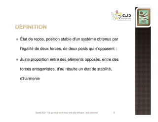 État de repos, position stable d'un système obtenus par
l'égalité de deux forces, de deux poids qui s'opposent :
Juste proportion entre des éléments opposés, entre des
forces antagonistes, d'où résulte un état de stabilité,
d'harmonie

Soirée DCF - Ce qui nous lie et nous rend plus efficace - aéa solutions!

2

 