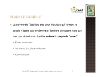 La somme de l’équilibre des deux individus qui forment le
couple n’égale pas forcément à l’équilibre du couple. Alors que
faire pour atteindre son équilibre en tenant compte de l’autre ?
Poser les choses
Se mettre à la place de l’autre
Communiquer

Soirée DCF - Ce qui nous lie et nous rend plus efficace - aéa solutions!

5

 