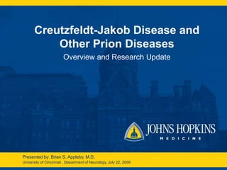 Creutzfeldt-Jakob Disease and
           Other Prion Diseases
                        Overview and Research Update




Presented by: Brian S. Appleby, M.D.
University of Cincinnati , Department of Neurology, July 22, 2009
 