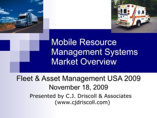 Mobile Resource Management Systems Market Overview Fleet & Asset Management USA 2009 November 18, 2009 Presented by C.J. Driscoll & Associates  (www.cjdriscoll.com) 