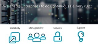We enable Enterprises to do Continuous Delivery right
Security SupportScalability Manageability
 